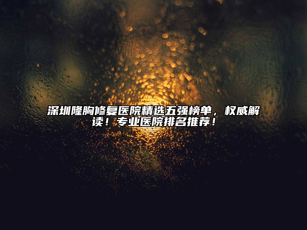 深圳隆胸修复医院精选五强榜单，权威解读！专业医院排名推荐！