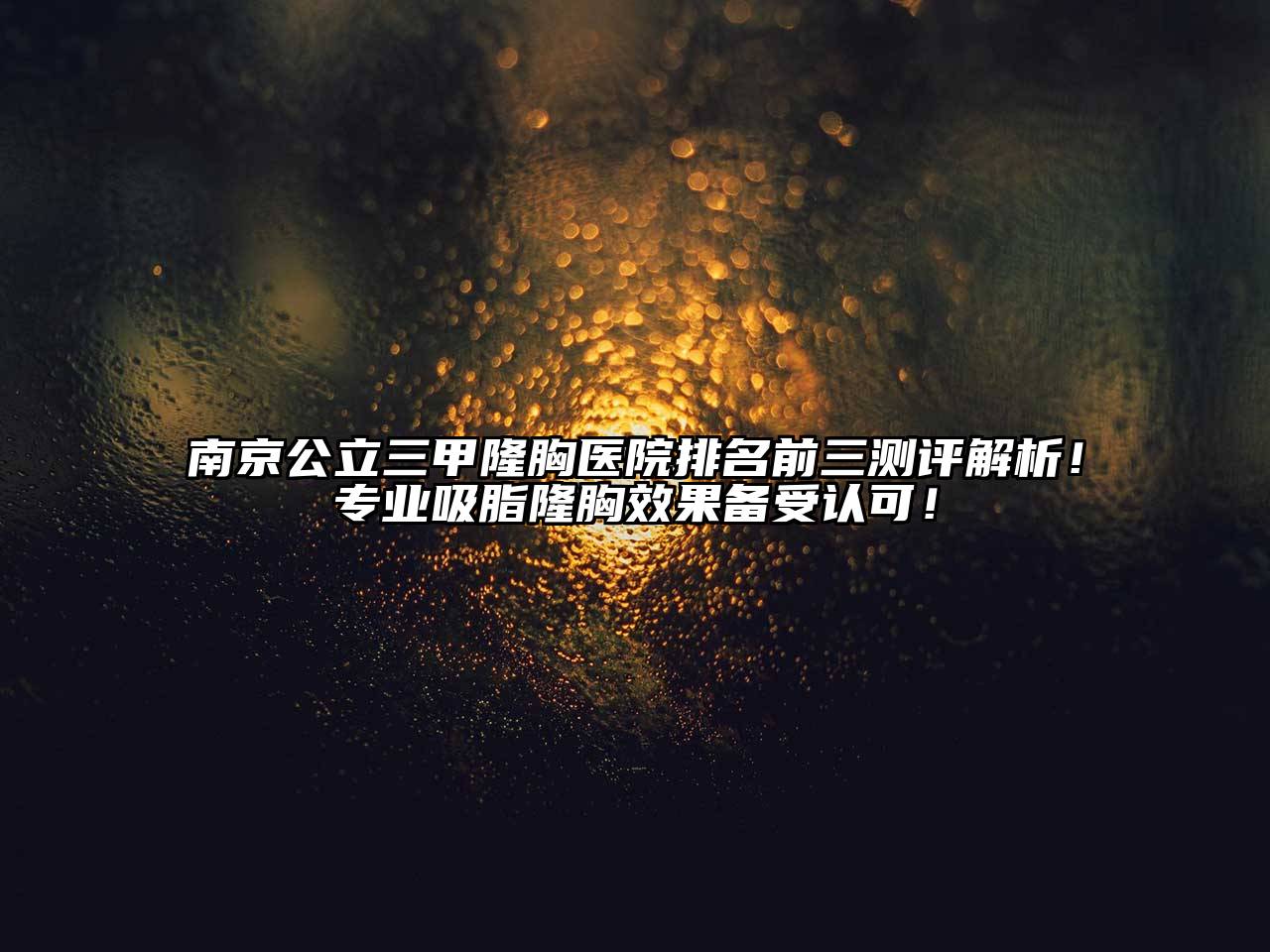 南京公立三甲隆胸医院排名前三测评解析！专业吸脂隆胸效果备受认可！