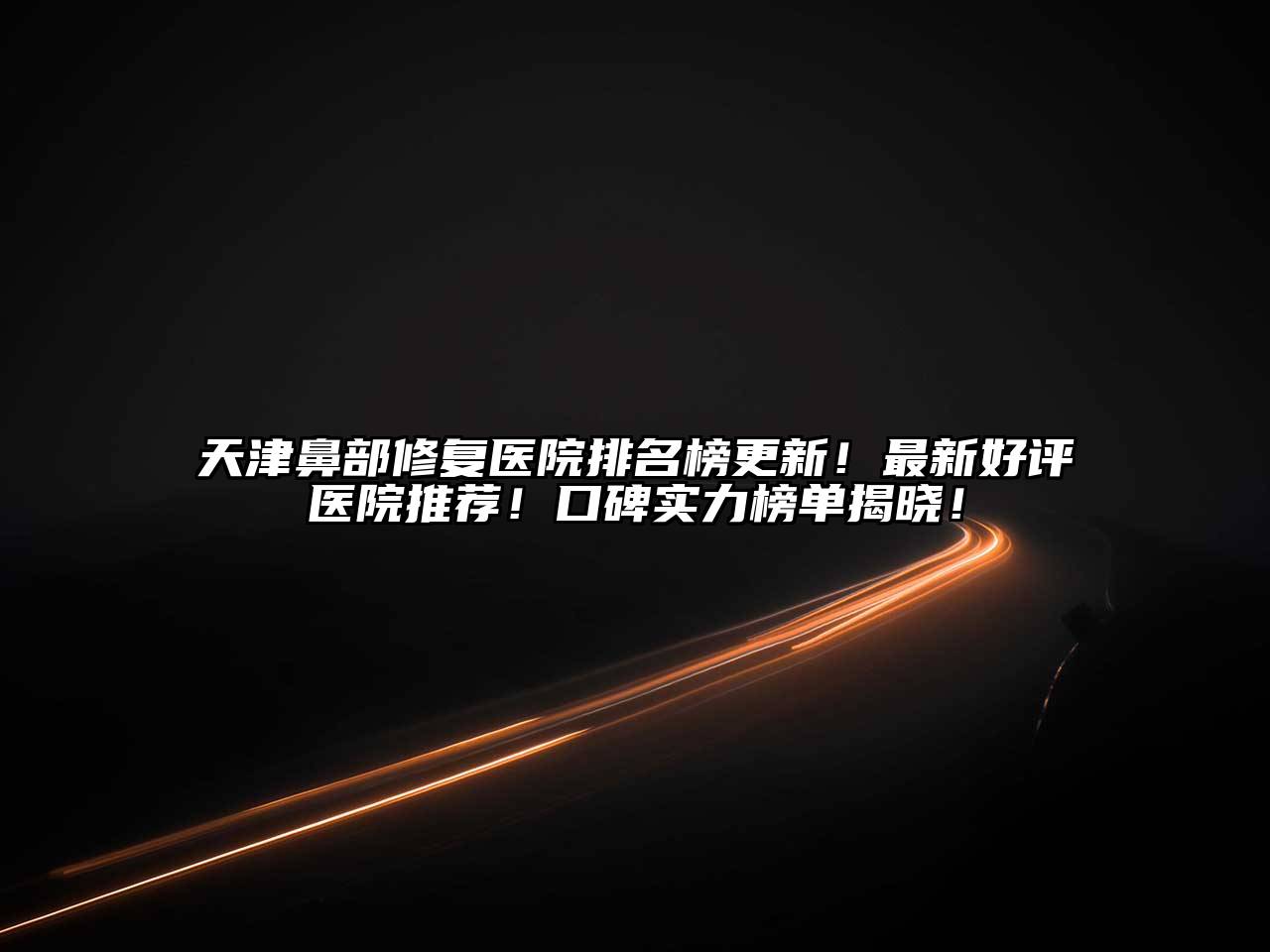 天津鼻部修复医院排名榜更新！最新好评医院推荐！口碑实力榜单揭晓！