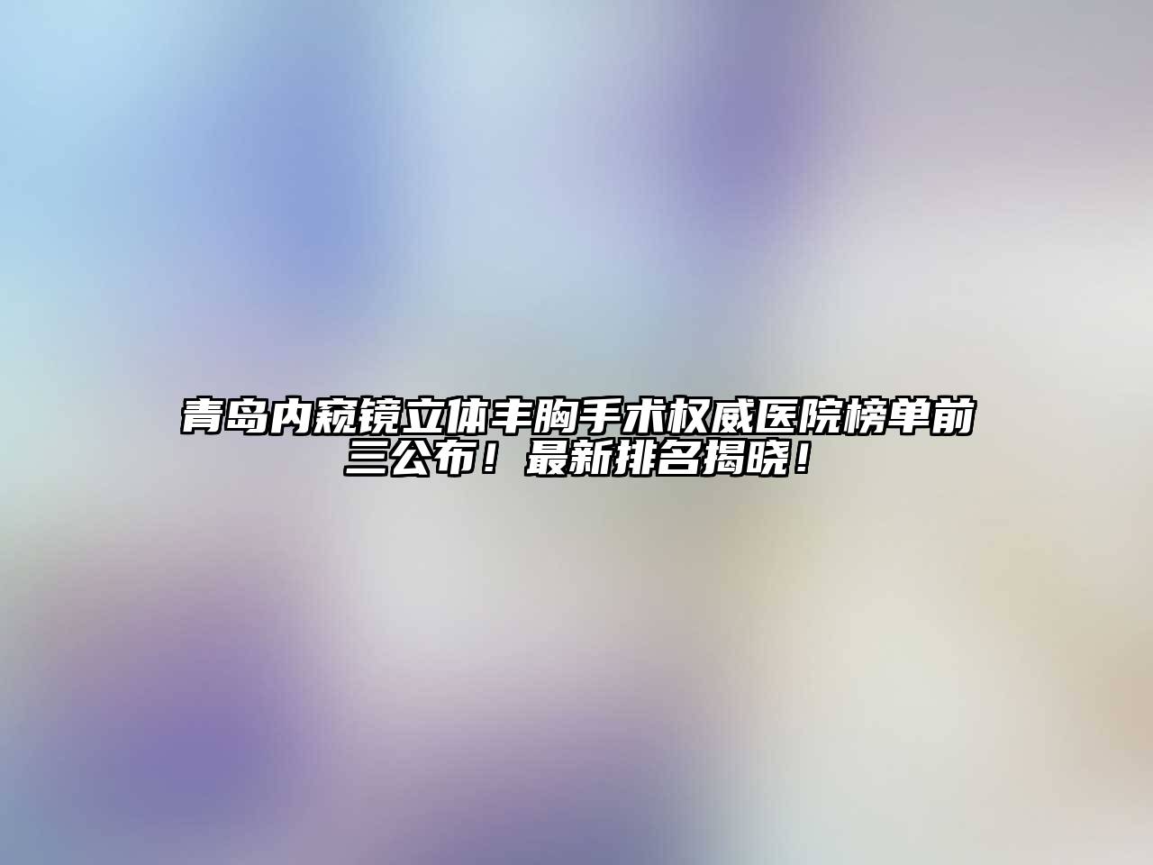 青岛内窥镜立体丰胸手术权威医院榜单前三公布！最新排名揭晓！