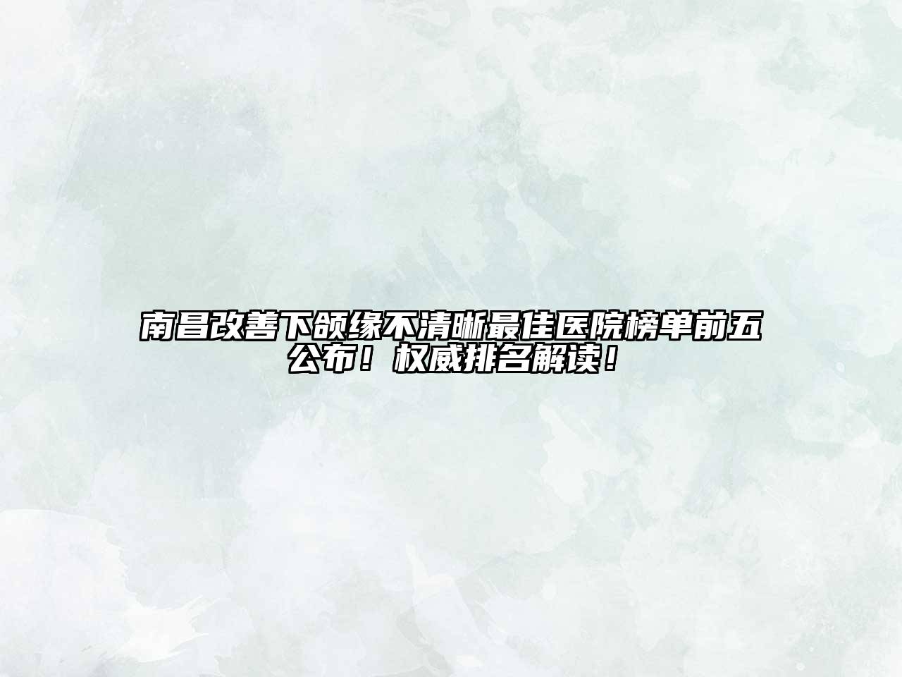 南昌改善下颌缘不清晰最佳医院榜单前五公布！权威排名解读！