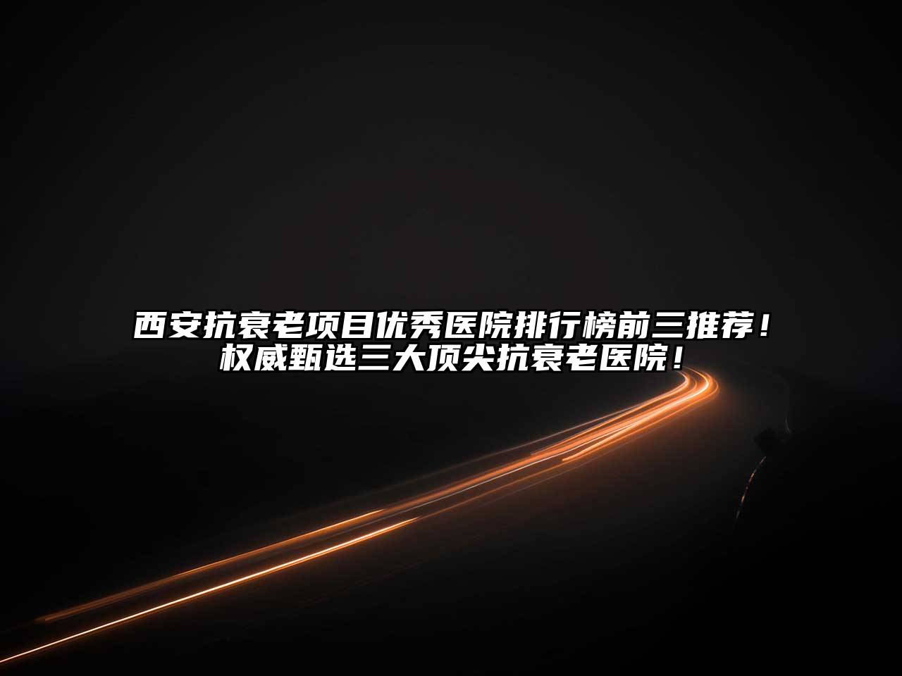 西安抗衰老项目优秀医院排行榜前三推荐！权威甄选三大顶尖抗衰老医院！