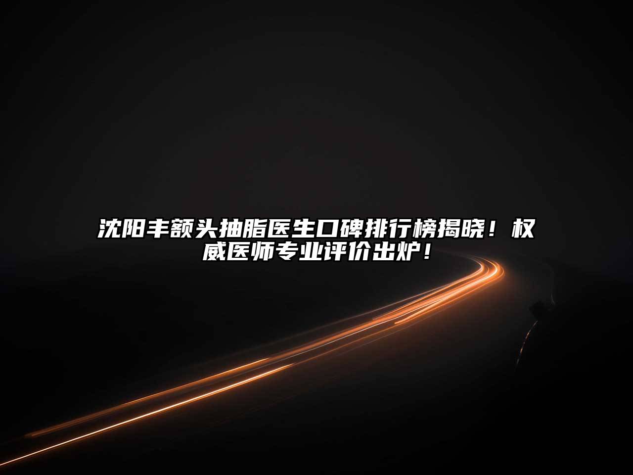 沈阳丰额头抽脂医生口碑排行榜揭晓！权威医师专业评价出炉！