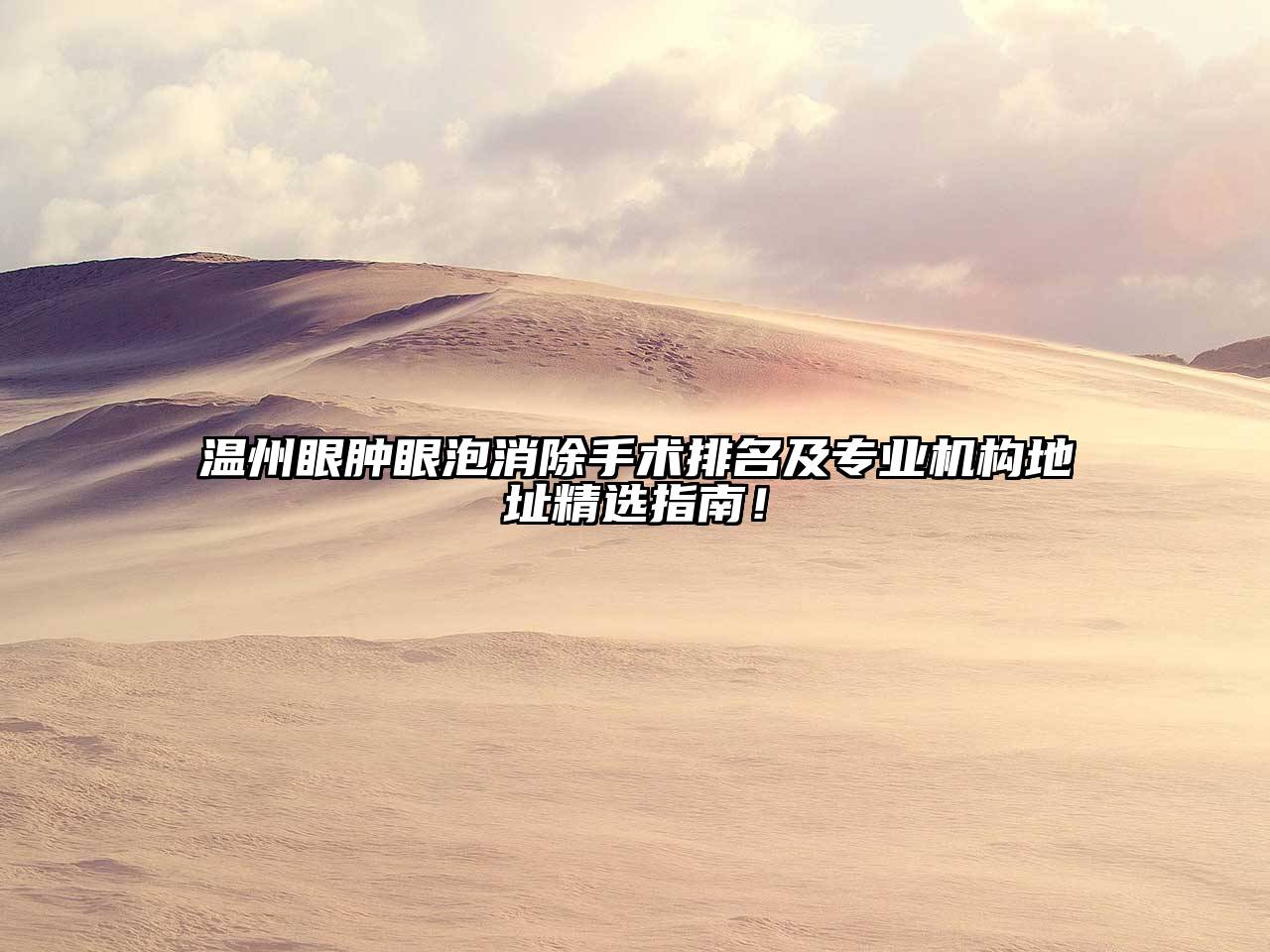 温州眼肿眼泡消除手术排名及专业机构地址精选指南！