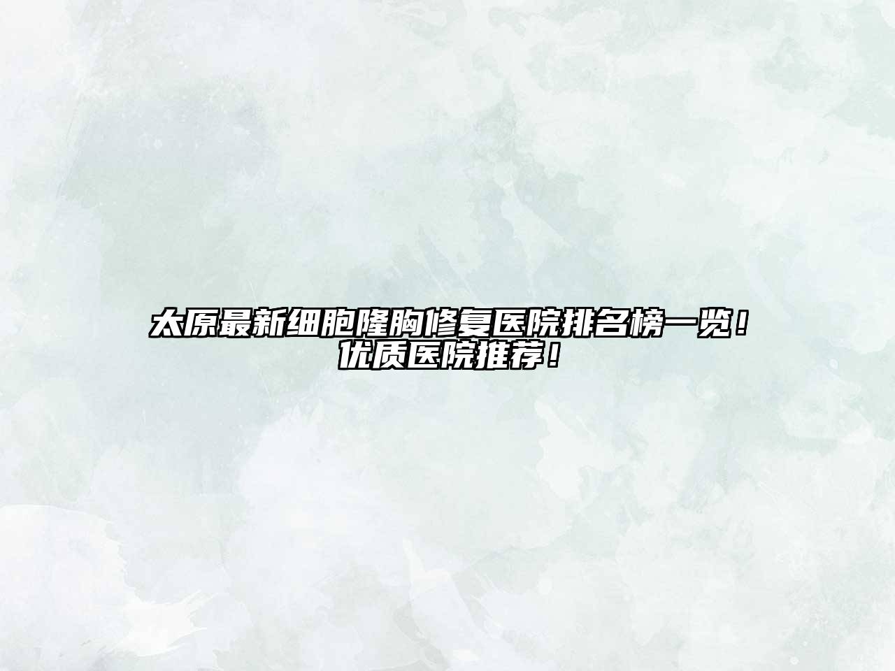 太原最新细胞隆胸修复医院排名榜一览！优质医院推荐！