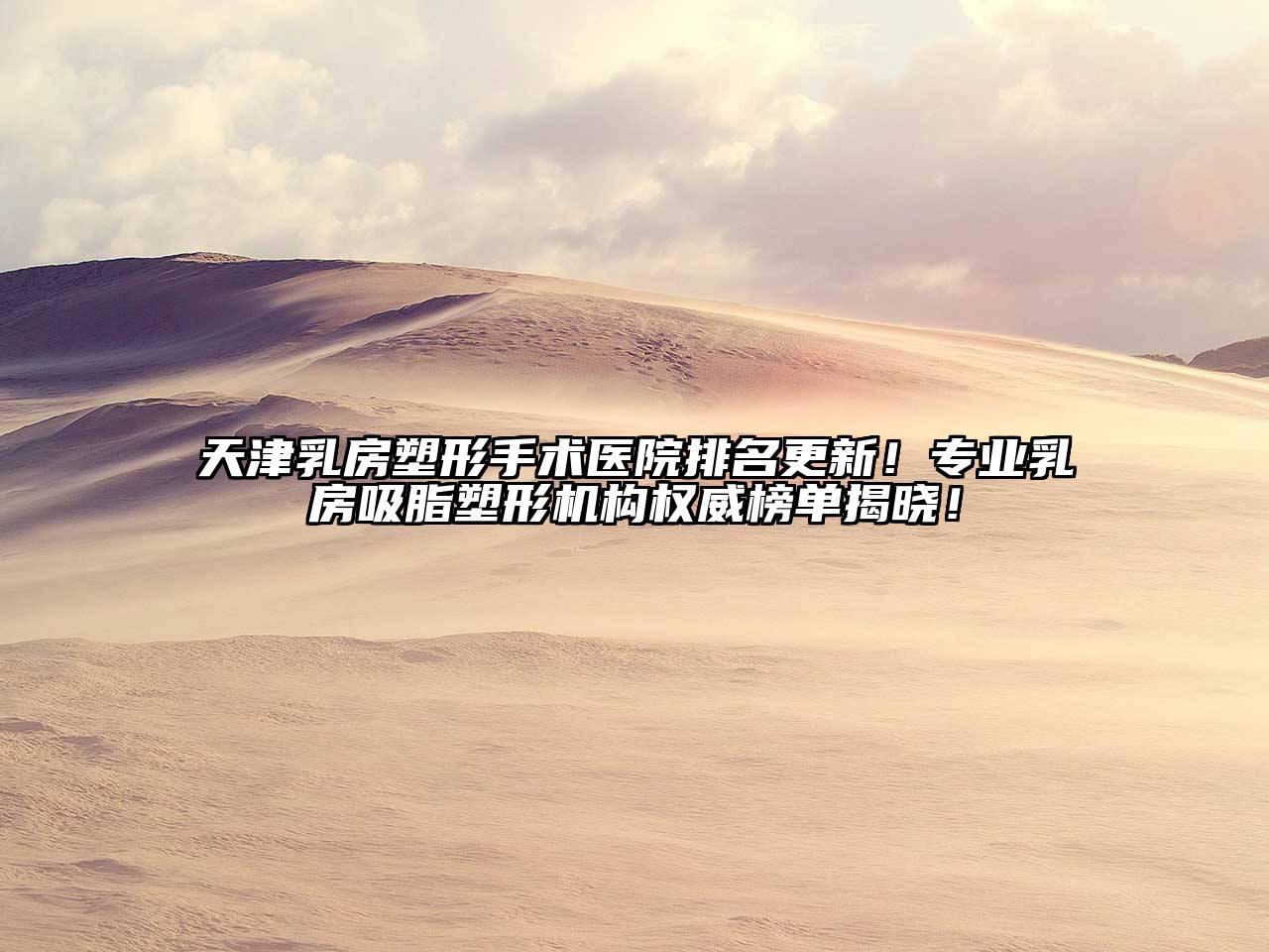 天津乳房塑形手术医院排名更新！专业乳房吸脂塑形机构权威榜单揭晓！