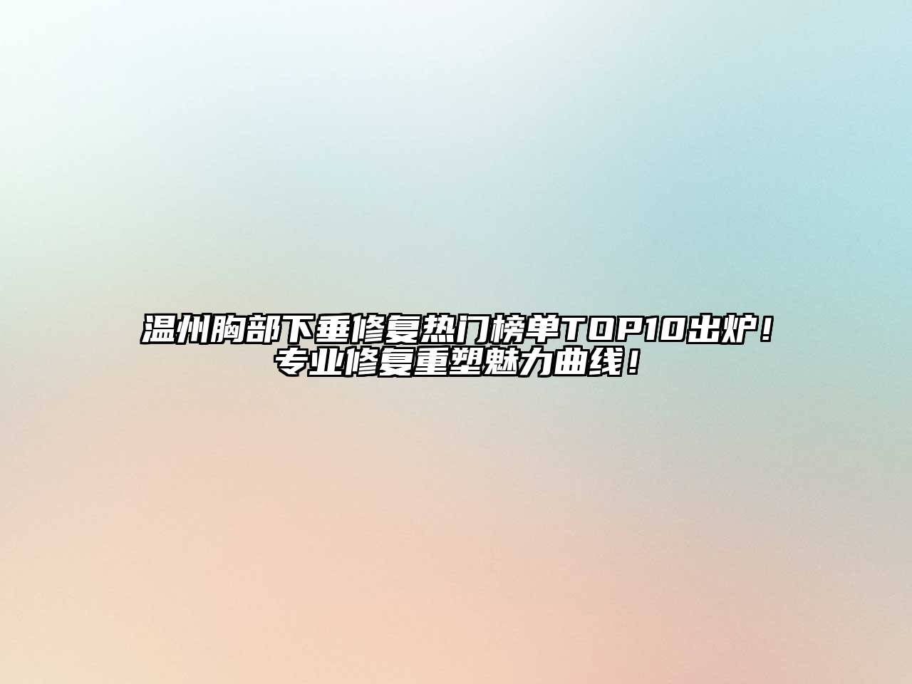 温州胸部下垂修复热门榜单TOP10出炉！专业修复重塑魅力曲线！
