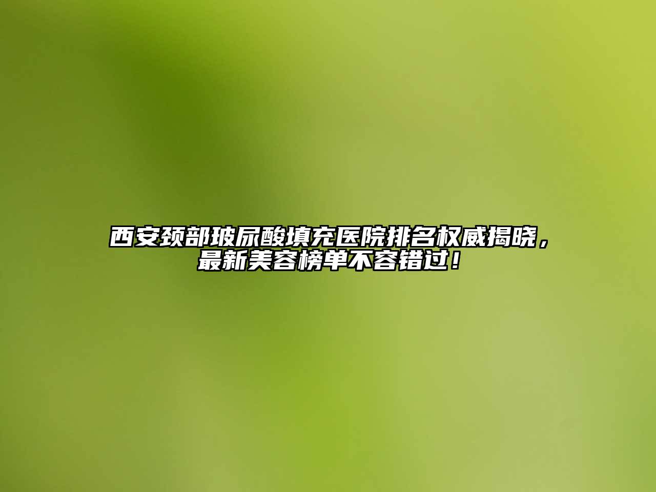西安颈部玻尿酸填充医院排名权威揭晓，最新美容榜单不容错过！