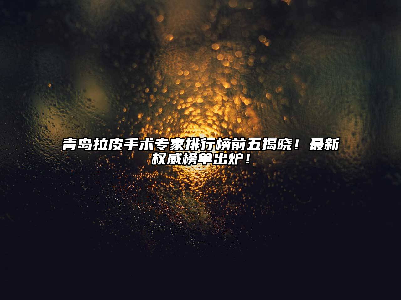 青岛拉皮手术专家排行榜前五揭晓！最新权威榜单出炉！