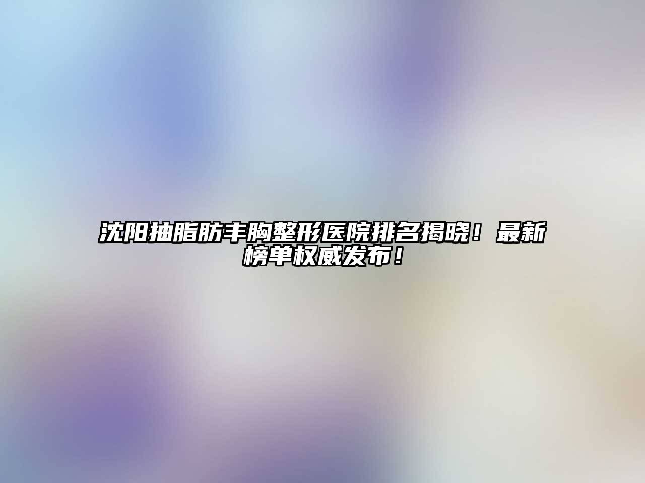 沈阳抽脂肪丰胸整形医院排名揭晓！最新榜单权威发布！