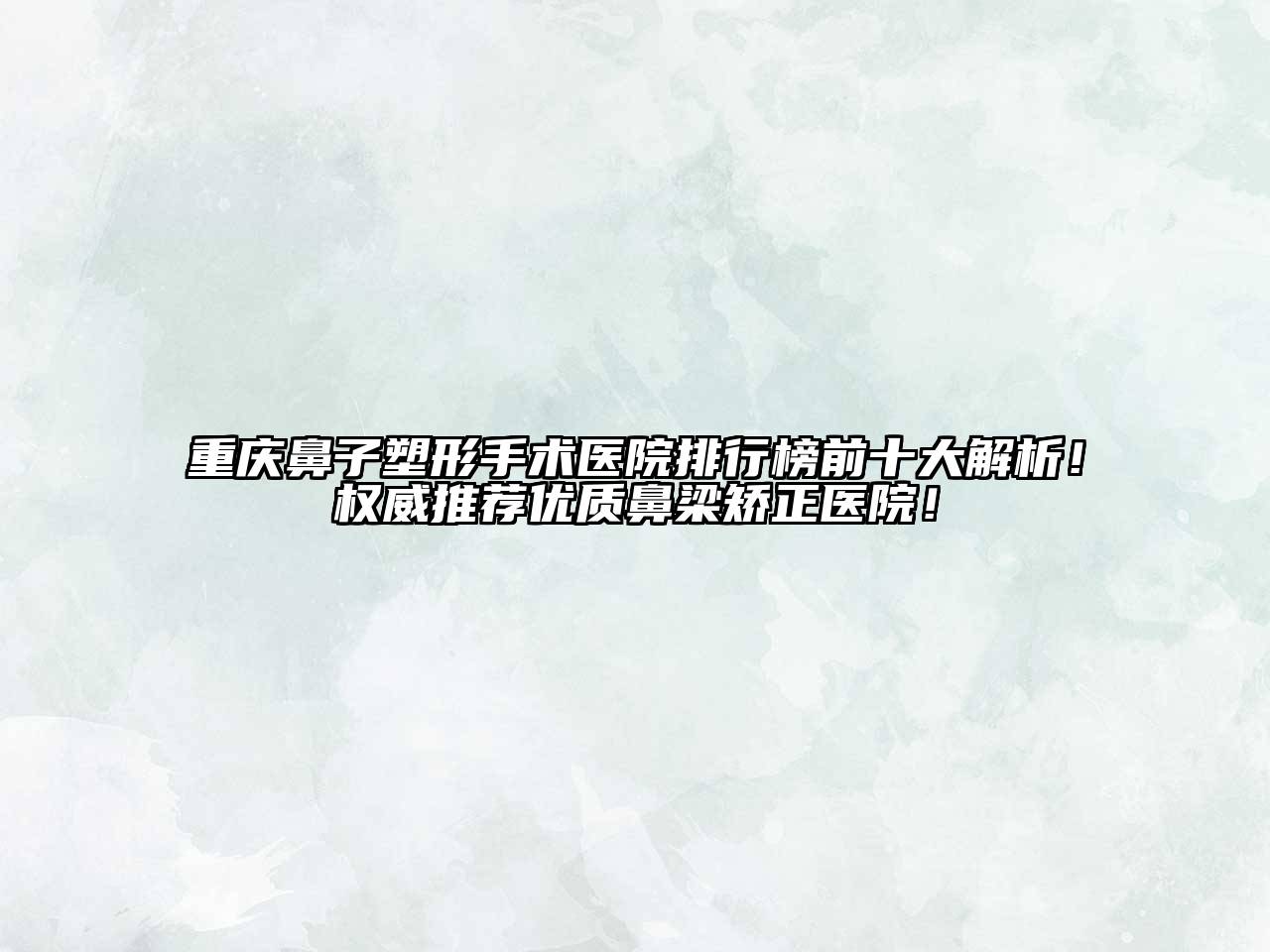 重庆鼻子塑形手术医院排行榜前十大解析！权威推荐优质鼻梁矫正医院！