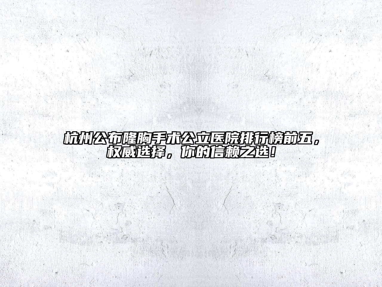 杭州公布隆胸手术公立医院排行榜前五，权威选择，你的信赖之选！