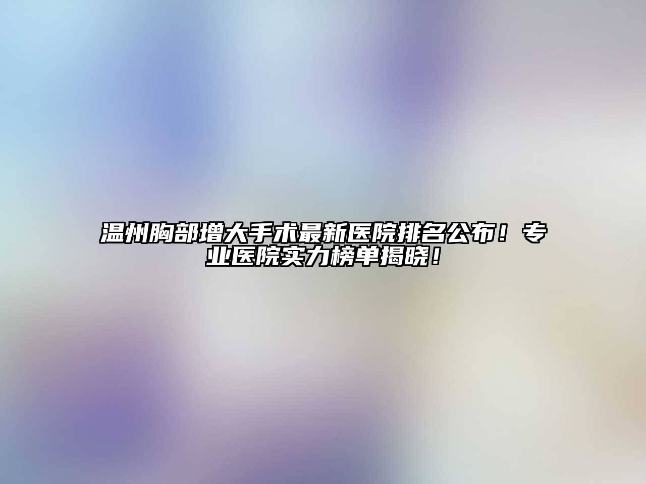 温州胸部增大手术最新医院排名公布！专业医院实力榜单揭晓！