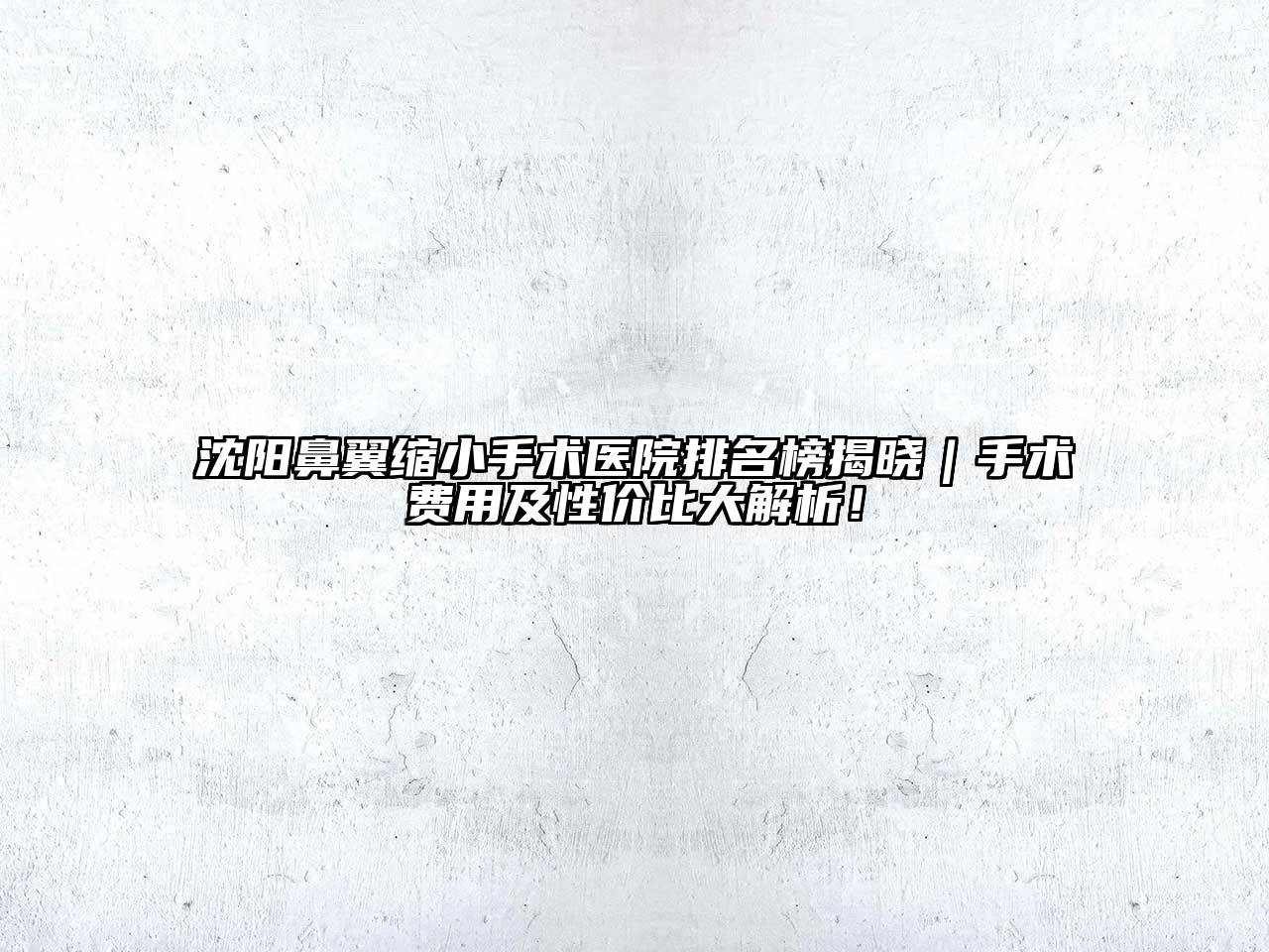 沈阳鼻翼缩小手术医院排名榜揭晓｜手术费用及性价比大解析！