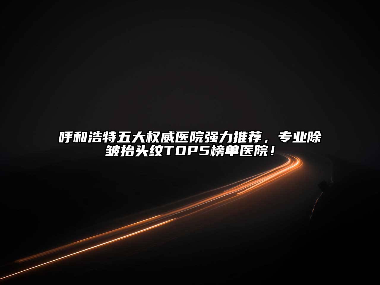 呼和浩特五大权威医院强力推荐，专业除皱抬头纹TOP5榜单医院！